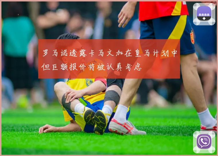 罗马诺透露卡马文加在皇马计划中但巨额报价将被认真考虑