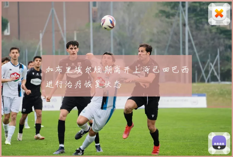 加布里埃尔短期离开上海已回巴西进行治疗恢复状态