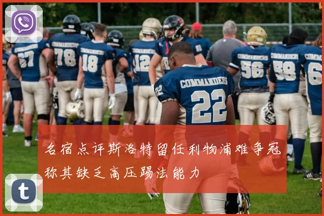 名宿点评斯洛特留任利物浦难争冠称其缺乏高压踢法能力