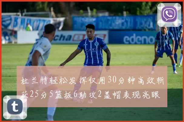 杜兰特轻松发挥仅用30分钟高效斩获25分5篮板6助攻2盖帽表现亮眼