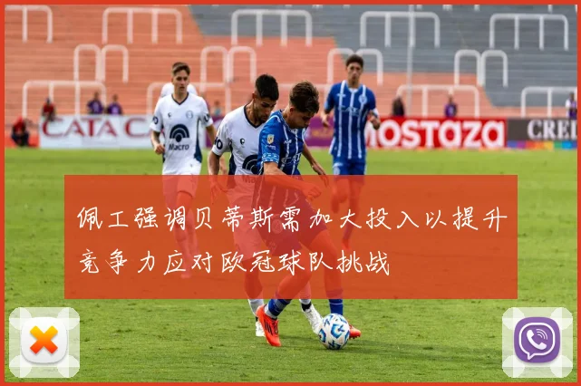 佩工强调贝蒂斯需加大投入以提升竞争力应对欧冠球队挑战