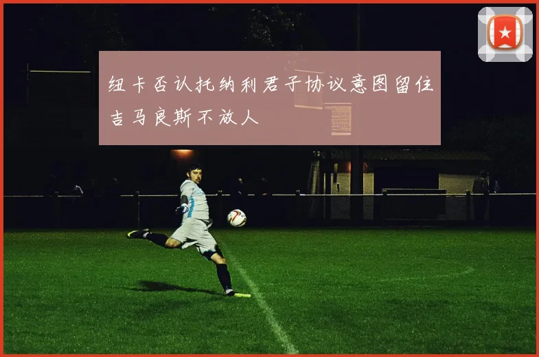 纽卡否认托纳利君子协议意图留住吉马良斯不放人