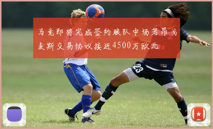 马竞即将完成签约狼队中场若昂戈麦斯交易协议接近4500万欧元