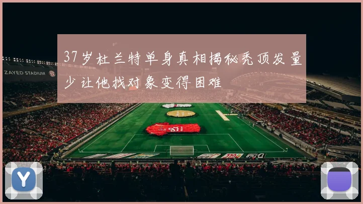 37岁杜兰特单身真相揭秘秃顶发量少让他找对象变得困难