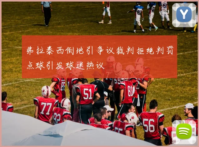 弗拉泰西倒地引争议裁判拒绝判罚点球引发球迷热议