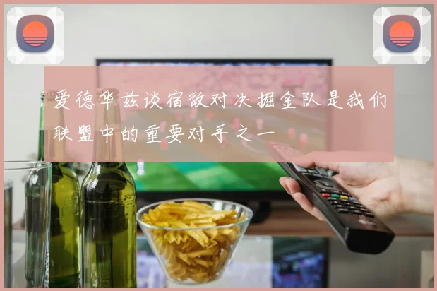 爱德华兹谈宿敌对决掘金队是我们联盟中的重要对手之一
