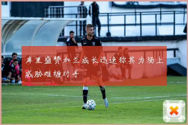 库里盛赞加兰成长迅速称其为场上威胁难缠对手