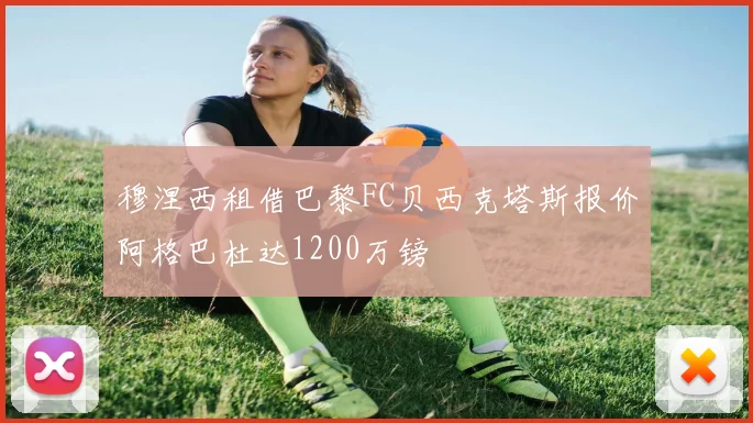 穆涅西租借巴黎FC贝西克塔斯报价阿格巴杜达1200万镑