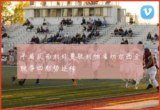 平局反而利好曼联利物浦切尔西全败争四形势逆转