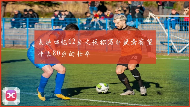 麦迪回忆62分之夜称若非疲惫有望冲击80分的壮举