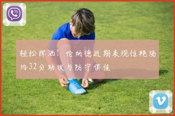 轻松挥洒！伦纳德近期表现惊艳场均32分助攻与防守俱佳