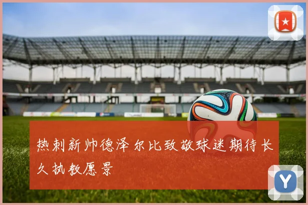 热刺新帅德泽尔比致敬球迷期待长久执教愿景