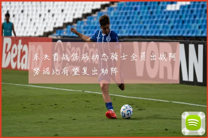 东决首战伤病动态骑士全员出战阿努诺比有望复出助阵