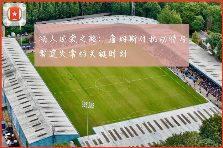 湖人逆袭之路：詹姆斯对抗切特与雷霆失常的关键时刻