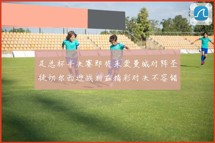 足总杯半决赛即将来袭曼城对阵圣徒切尔西迎战利兹精彩对决不容错过