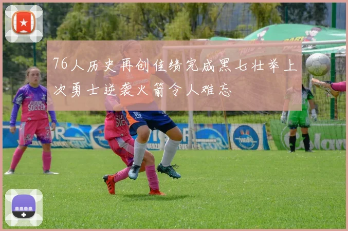 76人历史再创佳绩完成黑七壮举上次勇士逆袭火箭令人难忘