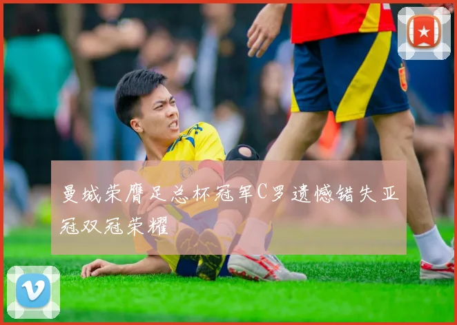 曼城荣膺足总杯冠军C罗遗憾错失亚冠双冠荣耀