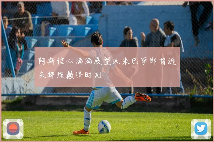 阿斯信心满满展望未来巴萨即将迎来辉煌巅峰时刻