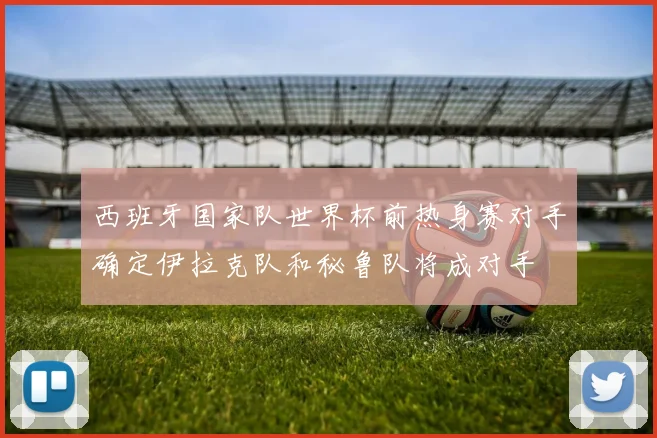 西班牙国家队世界杯前热身赛对手确定伊拉克队和秘鲁队将成对手