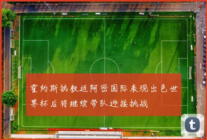 霍约斯执教迈阿密国际表现出色世界杯后将继续带队迎接挑战