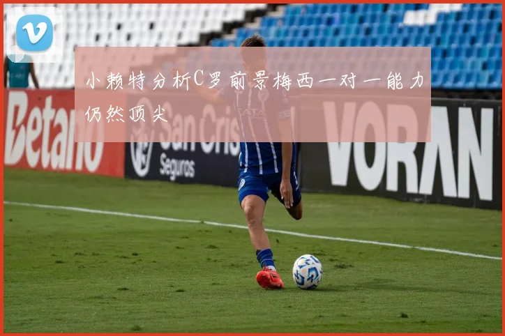 小赖特分析C罗前景梅西一对一能力仍然顶尖