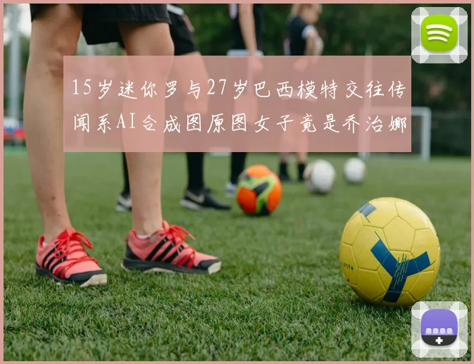 15岁迷你罗与27岁巴西模特交往传闻系AI合成图原图女子竟是乔治娜