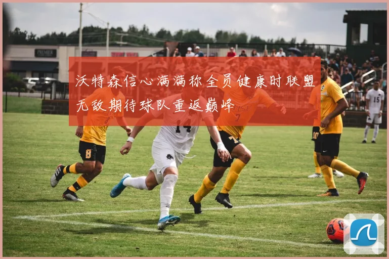 沃特森信心满满称全员健康时联盟无敌期待球队重返巅峰