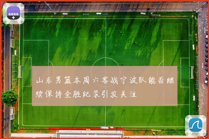 山东男篮本周六客战宁波队能否继续保持全胜纪录引发关注