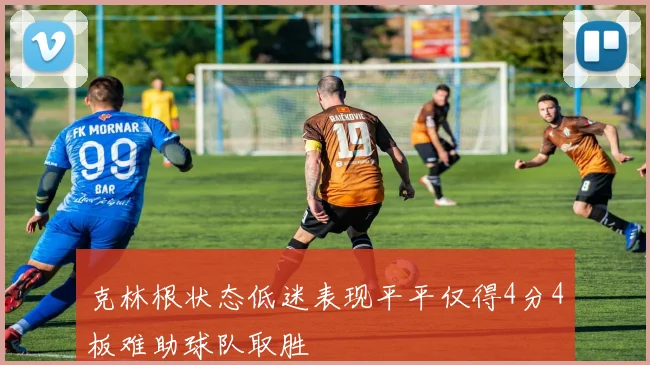 克林根状态低迷表现平平仅得4分4板难助球队取胜