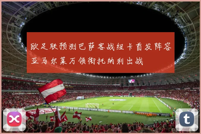 欧足联预测巴萨客战纽卡首发阵容亚马尔莱万领衔托纳利出战