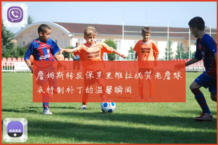 詹姆斯转发保罗里维拉祝贺老詹球衣特制补丁的温馨瞬间